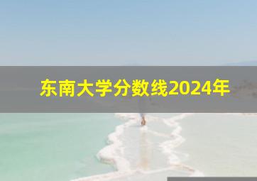 东南大学分数线2024年