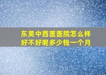 东吴中西医医院怎么样好不好呢多少钱一个月