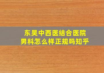 东吴中西医结合医院男科怎么样正规吗知乎