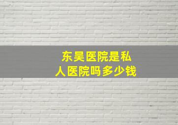 东吴医院是私人医院吗多少钱