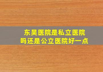 东吴医院是私立医院吗还是公立医院好一点