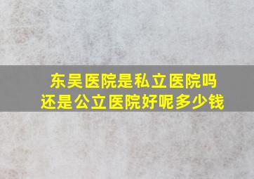 东吴医院是私立医院吗还是公立医院好呢多少钱