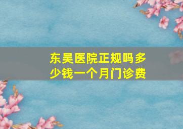 东吴医院正规吗多少钱一个月门诊费