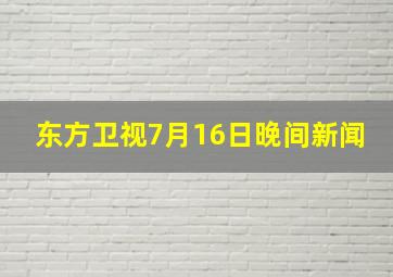 东方卫视7月16日晚间新闻