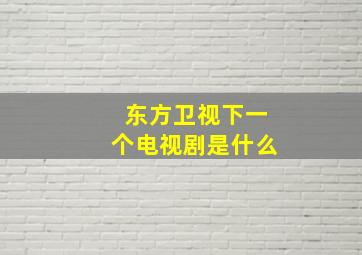 东方卫视下一个电视剧是什么