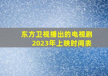 东方卫视播出的电视剧2023年上映时间表