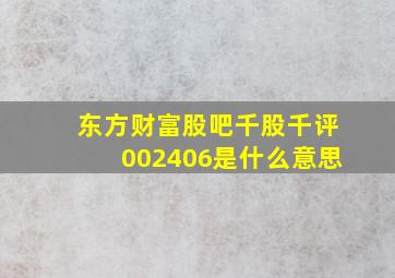 东方财富股吧千股千评002406是什么意思