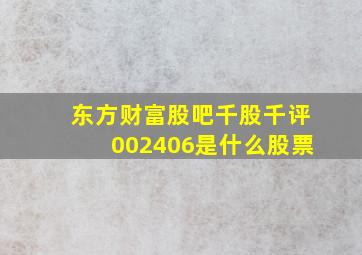 东方财富股吧千股千评002406是什么股票