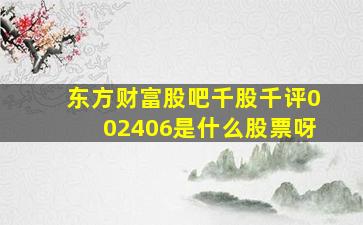 东方财富股吧千股千评002406是什么股票呀