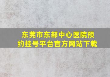 东莞市东部中心医院预约挂号平台官方网站下载