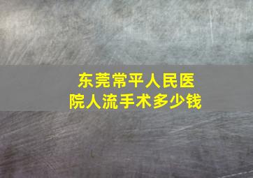 东莞常平人民医院人流手术多少钱