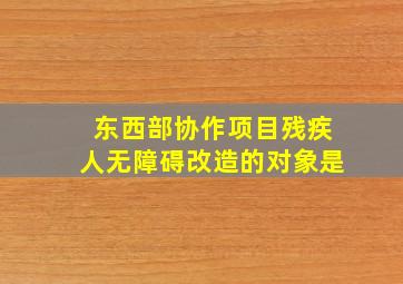 东西部协作项目残疾人无障碍改造的对象是