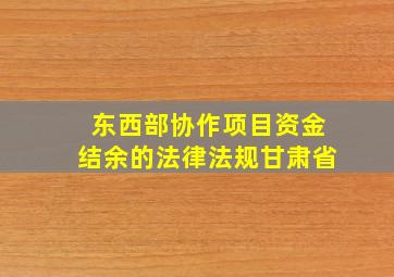 东西部协作项目资金结余的法律法规甘肃省