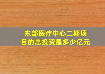 东部医疗中心二期项目的总投资是多少亿元