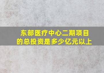 东部医疗中心二期项目的总投资是多少亿元以上