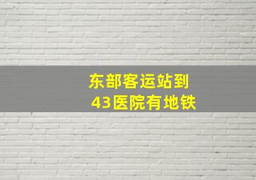 东部客运站到43医院有地铁