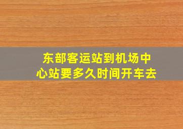 东部客运站到机场中心站要多久时间开车去