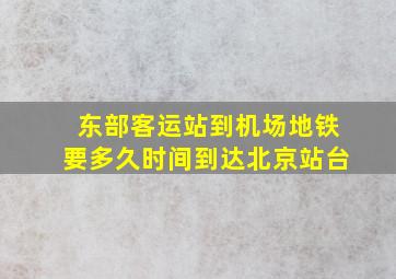 东部客运站到机场地铁要多久时间到达北京站台