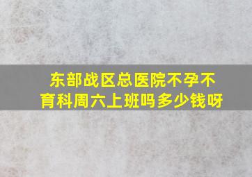 东部战区总医院不孕不育科周六上班吗多少钱呀