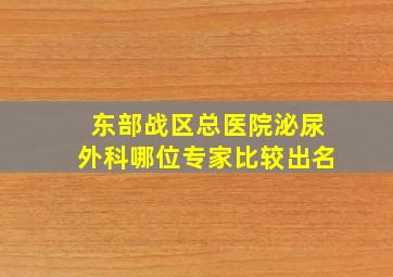 东部战区总医院泌尿外科哪位专家比较出名