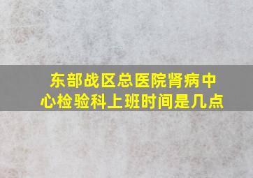 东部战区总医院肾病中心检验科上班时间是几点