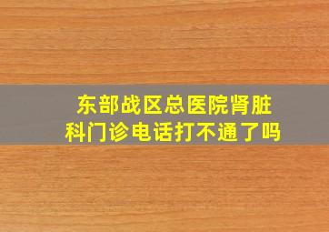 东部战区总医院肾脏科门诊电话打不通了吗