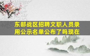 东部战区招聘文职人员录用公示名单公布了吗现在