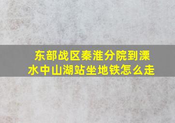 东部战区秦淮分院到溧水中山湖站坐地铁怎么走