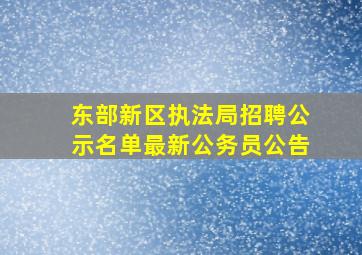 东部新区执法局招聘公示名单最新公务员公告