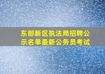 东部新区执法局招聘公示名单最新公务员考试