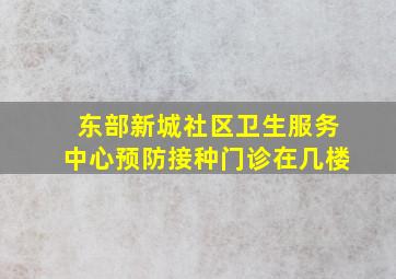 东部新城社区卫生服务中心预防接种门诊在几楼