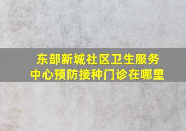 东部新城社区卫生服务中心预防接种门诊在哪里