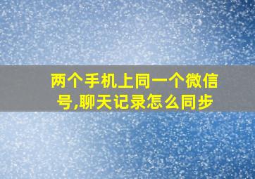 两个手机上同一个微信号,聊天记录怎么同步