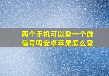 两个手机可以登一个微信号吗安卓苹果怎么登