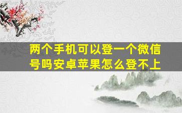 两个手机可以登一个微信号吗安卓苹果怎么登不上