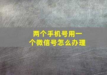 两个手机号用一个微信号怎么办理