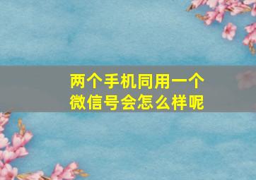 两个手机同用一个微信号会怎么样呢