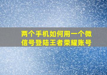 两个手机如何用一个微信号登陆王者荣耀账号