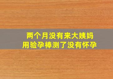 两个月没有来大姨妈用验孕棒测了没有怀孕