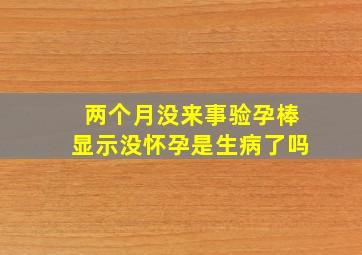 两个月没来事验孕棒显示没怀孕是生病了吗