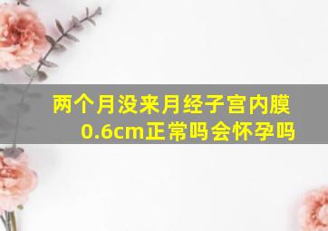 两个月没来月经子宫内膜0.6cm正常吗会怀孕吗