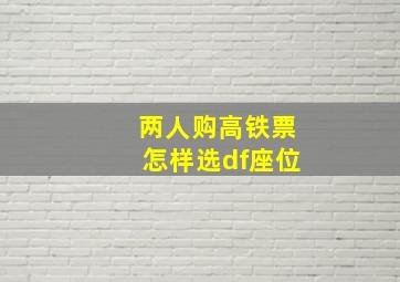 两人购高铁票怎样选df座位