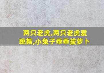 两只老虎,两只老虎爱跳舞,小兔子乖乖拔萝卜