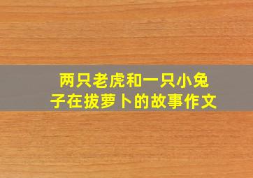 两只老虎和一只小兔子在拔萝卜的故事作文