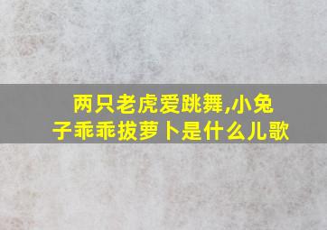 两只老虎爱跳舞,小兔子乖乖拔萝卜是什么儿歌