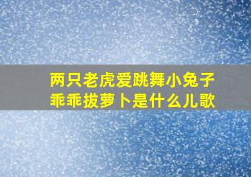 两只老虎爱跳舞小兔子乖乖拔萝卜是什么儿歌