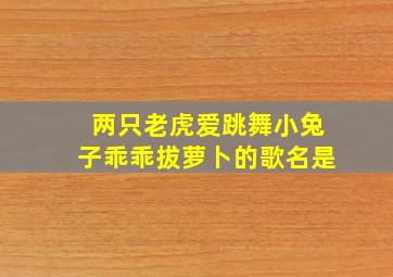 两只老虎爱跳舞小兔子乖乖拔萝卜的歌名是