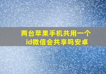 两台苹果手机共用一个id微信会共享吗安卓