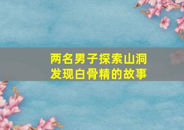 两名男子探索山洞发现白骨精的故事