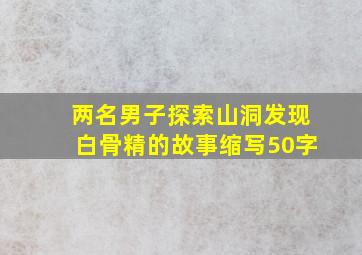 两名男子探索山洞发现白骨精的故事缩写50字